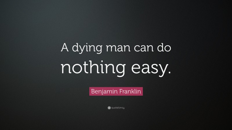 Benjamin Franklin Quote: “A dying man can do nothing easy.”
