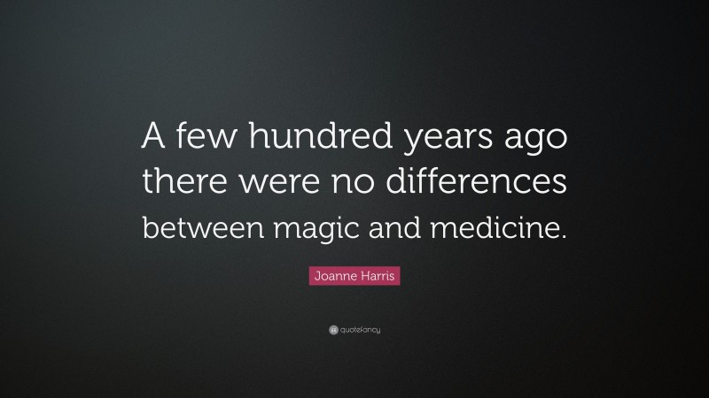 Joanne Harris Quote: “A few hundred years ago there were no differences between magic and medicine.”