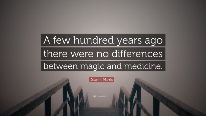 Joanne Harris Quote: “A few hundred years ago there were no differences between magic and medicine.”