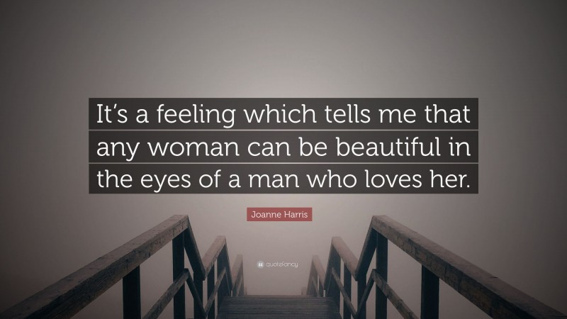 Joanne Harris Quote: “It’s a feeling which tells me that any woman can be beautiful in the eyes of a man who loves her.”