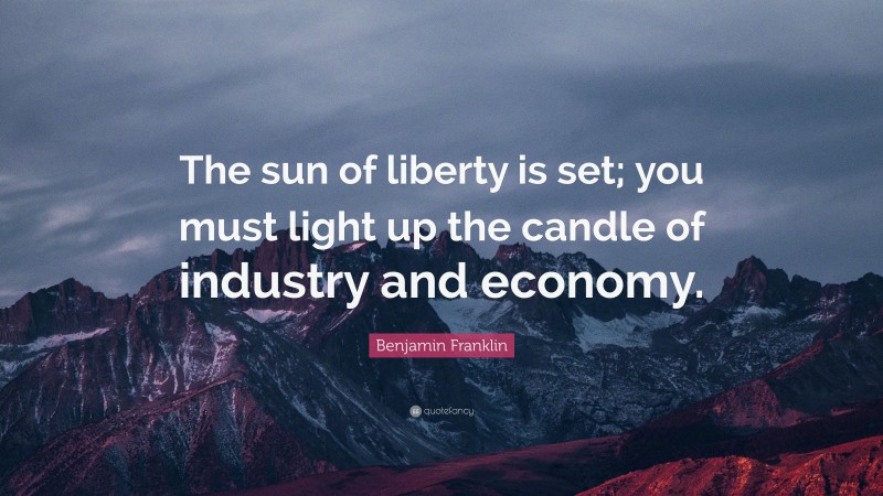Benjamin Franklin Quote: “The sun of liberty is set; you must light up the candle of industry and economy.”