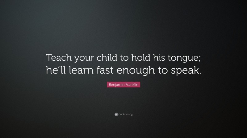 Benjamin Franklin Quote: “Teach your child to hold his tongue; he’ll learn fast enough to speak.”