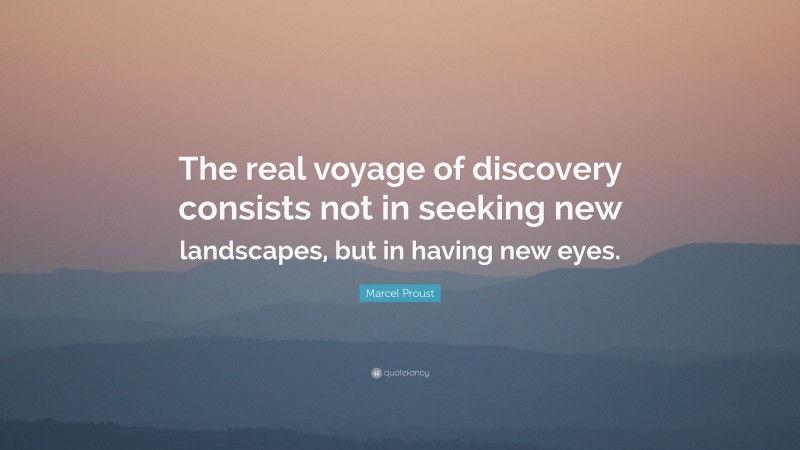 Marcel Proust Quote: “The real voyage of discovery consists not in seeking new landscapes, but in having new eyes.”