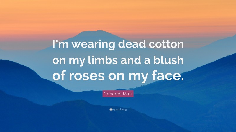 Tahereh Mafi Quote: “I’m wearing dead cotton on my limbs and a blush of roses on my face.”