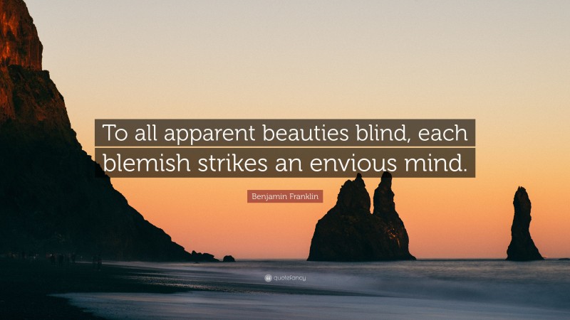 Benjamin Franklin Quote: “To all apparent beauties blind, each blemish strikes an envious mind.”