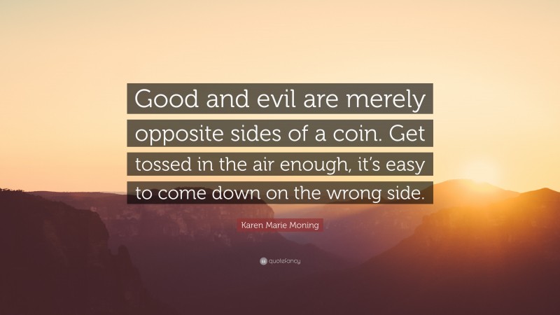 Karen Marie Moning Quote: “Good and evil are merely opposite sides of a coin. Get tossed in the air enough, it’s easy to come down on the wrong side.”