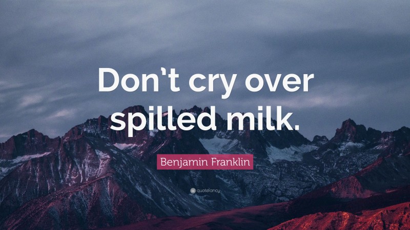 Benjamin Franklin Quote: “Don’t cry over spilled milk.”