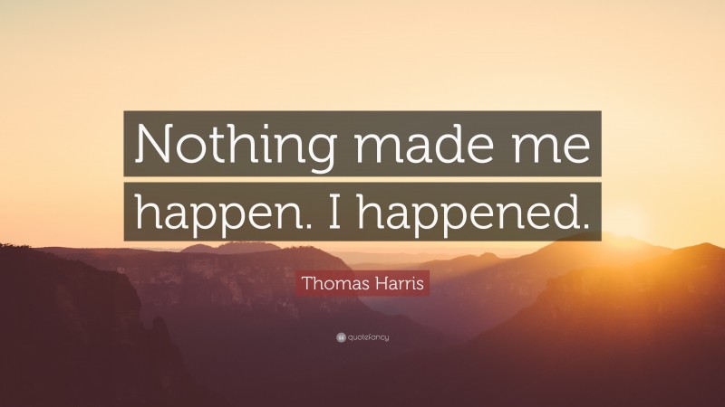 Thomas Harris Quote: “Nothing made me happen. I happened.”