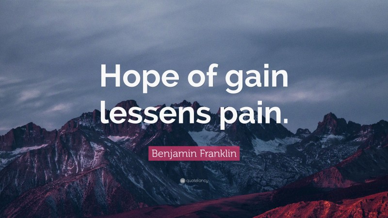Benjamin Franklin Quote: “Hope of gain lessens pain.”