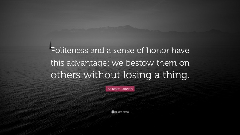 Baltasar Gracián Quote: “Politeness and a sense of honor have this advantage: we bestow them on others without losing a thing.”