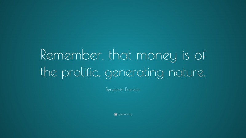 Benjamin Franklin Quote: “Remember, that money is of the prolific, generating nature.”