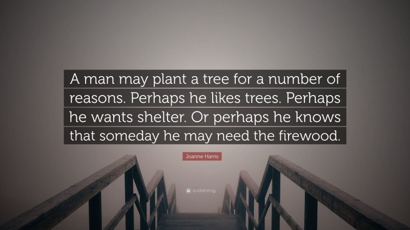 Joanne Harris Quote: “A man may plant a tree for a number of reasons. Perhaps he likes trees. Perhaps he wants shelter. Or perhaps he knows that someday he may need the firewood.”