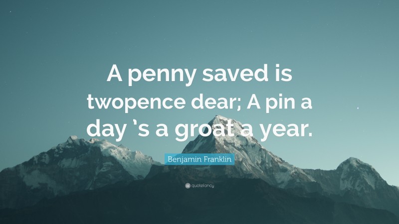 Benjamin Franklin Quote: “A penny saved is twopence dear; A pin a day ’s a groat a year.”