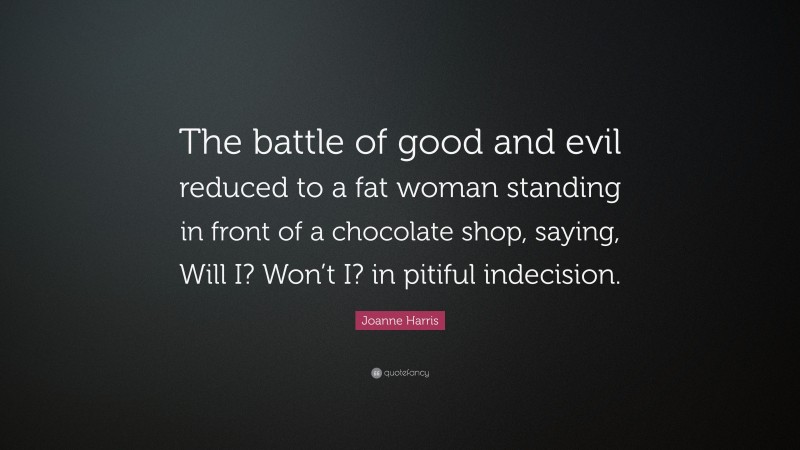 Joanne Harris Quote: “The battle of good and evil reduced to a fat woman standing in front of a chocolate shop, saying, Will I? Won’t I? in pitiful indecision.”