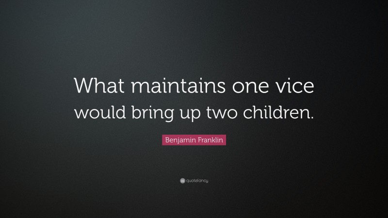 Benjamin Franklin Quote: “What maintains one vice would bring up two children.”