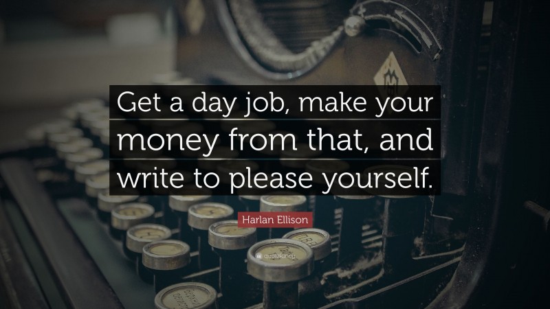 Harlan Ellison Quote: “Get a day job, make your money from that, and write to please yourself.”
