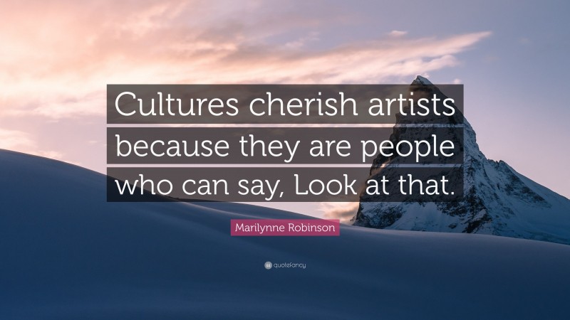 Marilynne Robinson Quote: “Cultures cherish artists because they are people who can say, Look at that.”