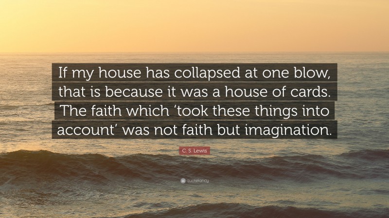 C. S. Lewis Quote: “If my house has collapsed at one blow, that is because it was a house of cards. The faith which ‘took these things into account’ was not faith but imagination.”