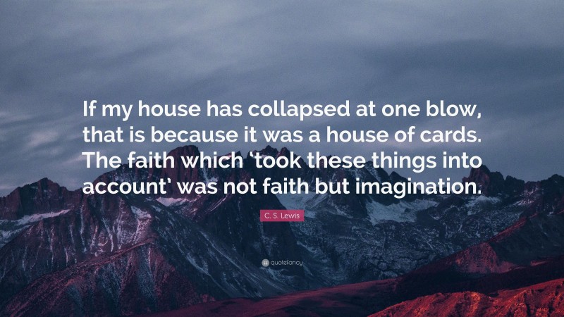 C. S. Lewis Quote: “If my house has collapsed at one blow, that is because it was a house of cards. The faith which ‘took these things into account’ was not faith but imagination.”