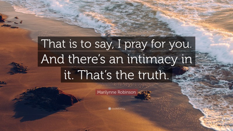 Marilynne Robinson Quote: “That is to say, I pray for you. And there’s an intimacy in it. That’s the truth.”