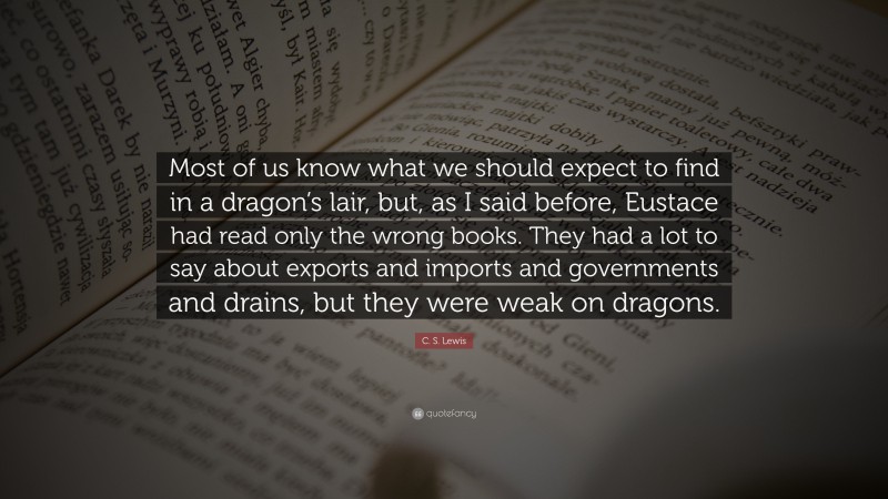 C. S. Lewis Quote: “Most of us know what we should expect to find in a dragon’s lair, but, as I said before, Eustace had read only the wrong books. They had a lot to say about exports and imports and governments and drains, but they were weak on dragons.”