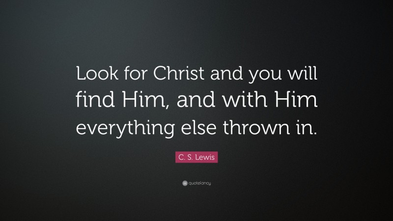 C. S. Lewis Quote: “Look for Christ and you will find Him, and with Him everything else thrown in.”