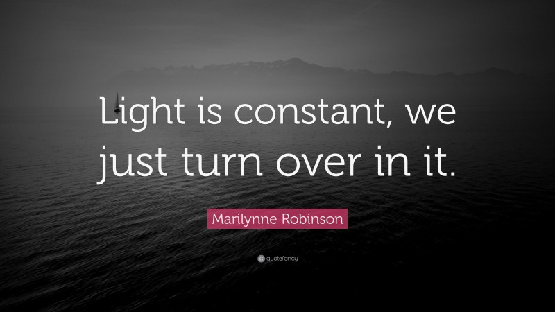 Marilynne Robinson Quote: “Light is constant, we just turn over in it.”