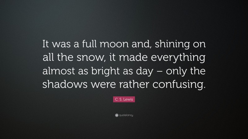 C. S. Lewis Quote: “It was a full moon and, shining on all the snow, it made everything almost as bright as day – only the shadows were rather confusing.”