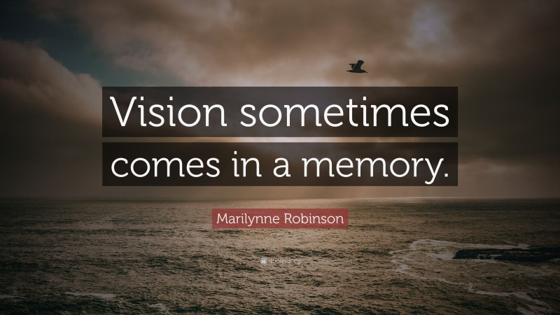 Marilynne Robinson Quote: “Vision sometimes comes in a memory.”