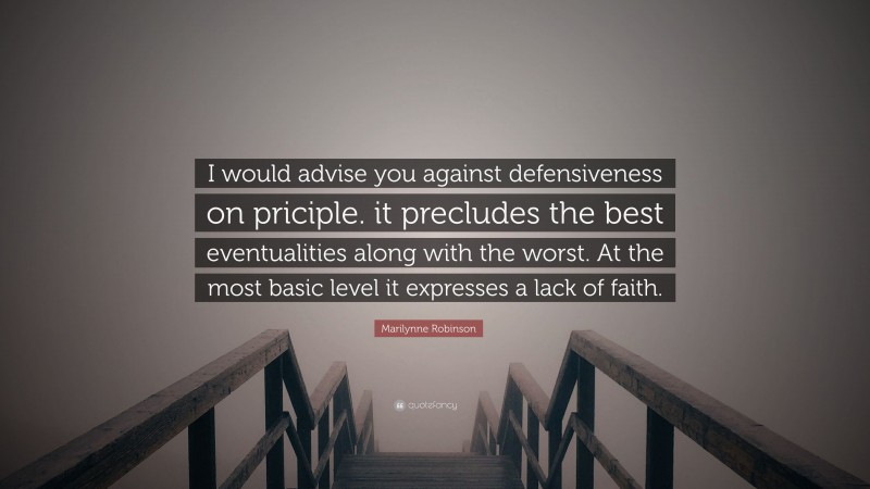 Marilynne Robinson Quote: “I would advise you against defensiveness on priciple. it precludes the best eventualities along with the worst. At the most basic level it expresses a lack of faith.”