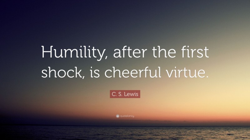 C. S. Lewis Quote: “Humility, after the first shock, is cheerful virtue.”