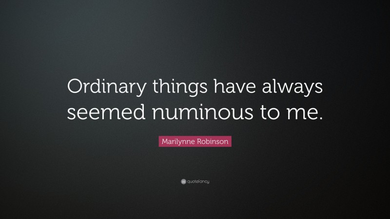 Marilynne Robinson Quote: “Ordinary things have always seemed numinous to me.”