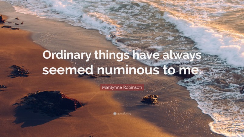Marilynne Robinson Quote: “Ordinary things have always seemed numinous to me.”