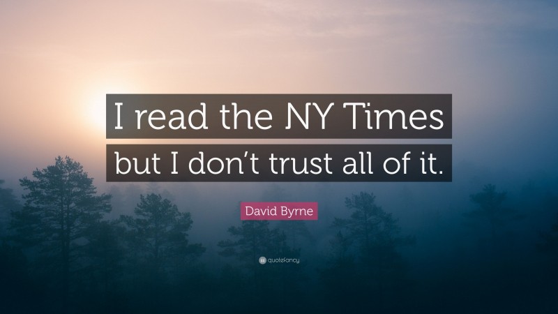 David Byrne Quote: “I read the NY Times but I don’t trust all of it.”