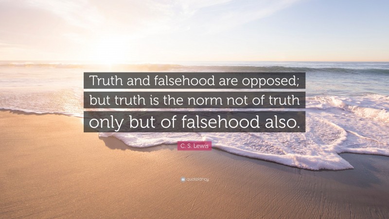 C. S. Lewis Quote: “Truth and falsehood are opposed; but truth is the norm not of truth only but of falsehood also.”