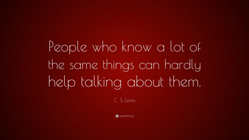 C. S. Lewis Quote: “People who know a lot of the same things can hardly help talking about them.”