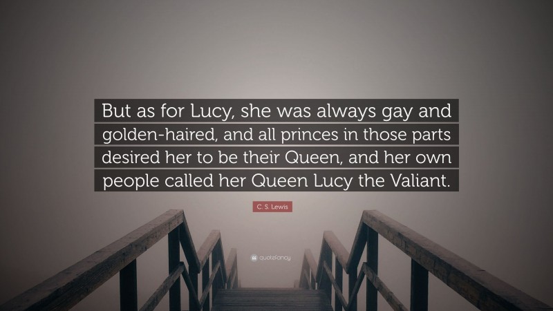 C. S. Lewis Quote: “But as for Lucy, she was always gay and golden-haired, and all princes in those parts desired her to be their Queen, and her own people called her Queen Lucy the Valiant.”