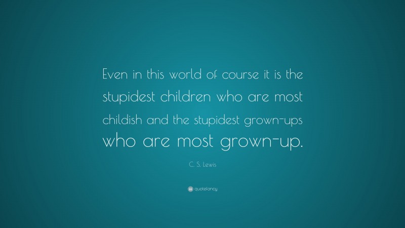 C. S. Lewis Quote: “Even in this world of course it is the stupidest children who are most childish and the stupidest grown-ups who are most grown-up.”