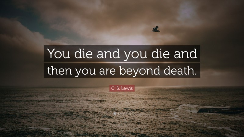 C. S. Lewis Quote: “You die and you die and then you are beyond death.”