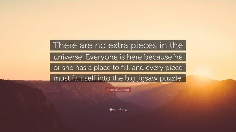 Deepak Chopra Quote: “There are no extra pieces in the universe. Everyone is here because he or she has a place to fill, and every piece must fit itself into the big jigsaw puzzle.”