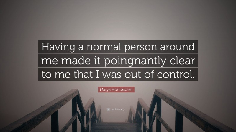 Marya Hornbacher Quote: “Having a normal person around me made it poingnantly clear to me that I was out of control.”