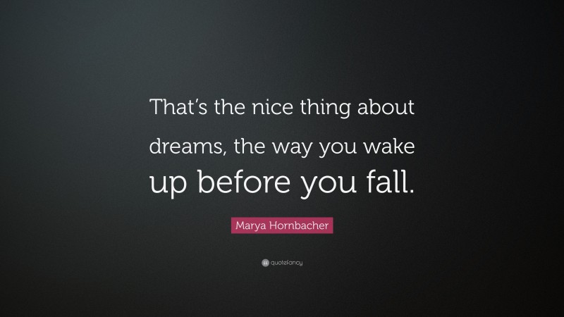 Marya Hornbacher Quote: “That’s the nice thing about dreams, the way you wake up before you fall.”