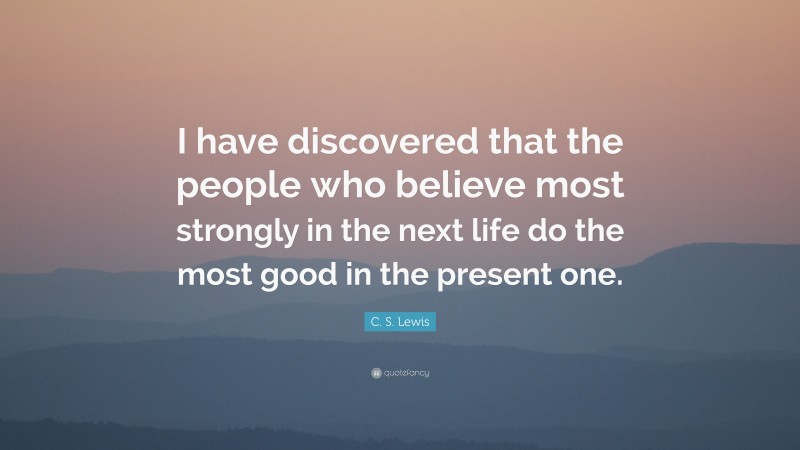 C. S. Lewis Quote: “I have discovered that the people who believe most strongly in the next life do the most good in the present one.”