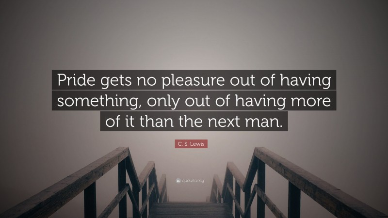 C. S. Lewis Quote: “Pride gets no pleasure out of having something, only out of having more of it than the next man.”