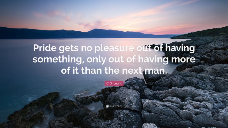 C. S. Lewis Quote: “Pride gets no pleasure out of having something, only out of having more of it than the next man.”