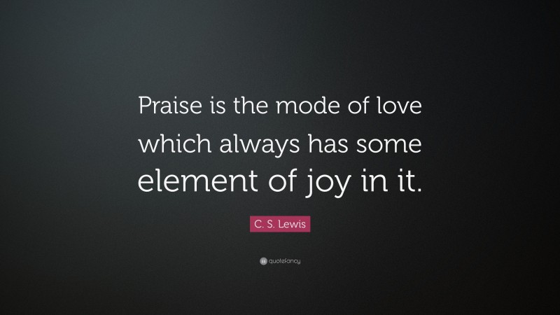 C. S. Lewis Quote: “Praise is the mode of love which always has some element of joy in it.”