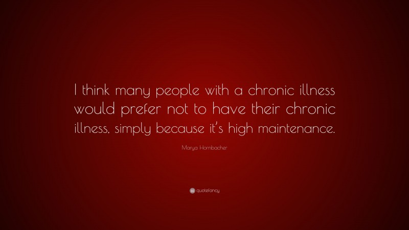 Marya Hornbacher Quote: “I think many people with a chronic illness would prefer not to have their chronic illness, simply because it’s high maintenance.”
