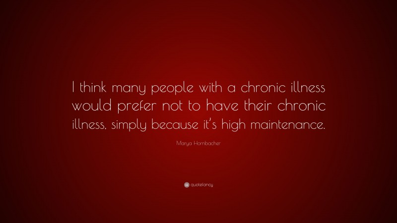 Marya Hornbacher Quote: “I think many people with a chronic illness would prefer not to have their chronic illness, simply because it’s high maintenance.”