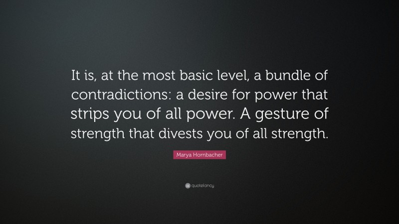 Marya Hornbacher Quote: “It is, at the most basic level, a bundle of contradictions: a desire for power that strips you of all power. A gesture of strength that divests you of all strength.”