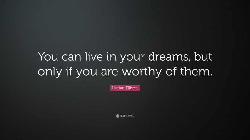 Harlan Ellison Quote: “You can live in your dreams, but only if you are worthy of them.”